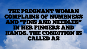 THE PREGNANT WOMAN COMPLAINS OF NUMBNESS AND “PINS AND NEEDLES” IN HER FINGERS AND HANDS. THE CONDITION IS CALLED AS