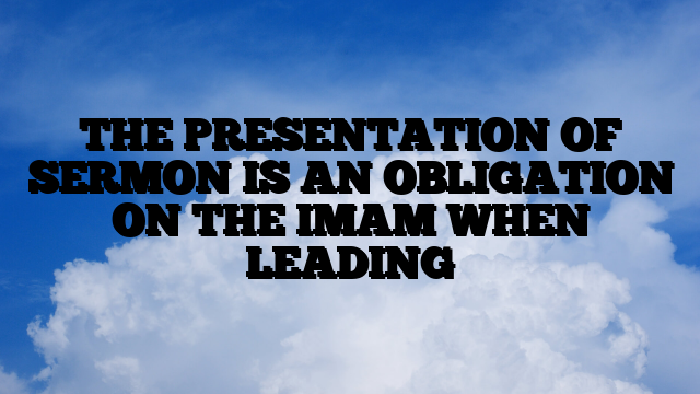 THE PRESENTATION OF SERMON IS AN OBLIGATION ON THE IMAM WHEN LEADING