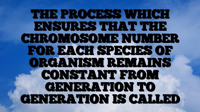 THE PROCESS WHICH ENSURES THAT THE CHROMOSOME NUMBER FOR EACH SPECIES OF ORGANISM REMAINS CONSTANT FROM GENERATION TO GENERATION IS CALLED