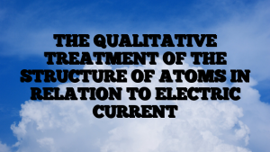 THE QUALITATIVE TREATMENT OF THE STRUCTURE OF ATOMS IN RELATION TO ELECTRIC CURRENT