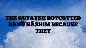 THE QUYAYSH BOYCOTTED BANŪ HĀSHIM BECAUSE THEY