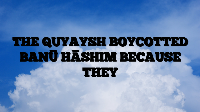 THE QUYAYSH BOYCOTTED BANŪ HĀSHIM BECAUSE THEY