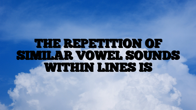 THE REPETITION OF SIMILAR VOWEL SOUNDS WITHIN LINES IS