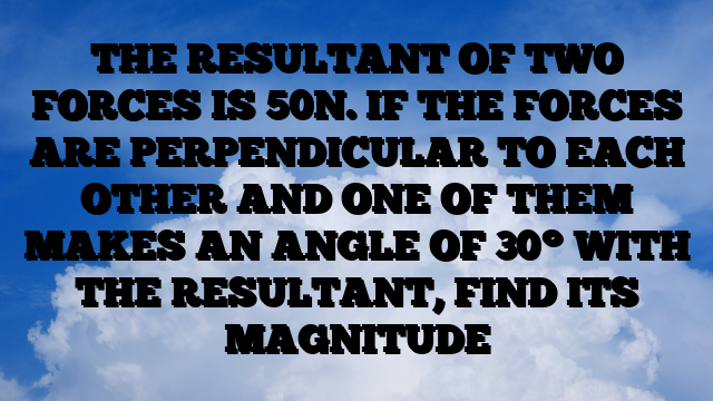 THE RESULTANT OF TWO FORCES IS 50N. IF THE FORCES ARE PERPENDICULAR TO EACH OTHER AND ONE OF THEM MAKES AN ANGLE OF 30° WITH THE RESULTANT, FIND ITS MAGNITUDE