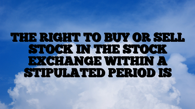 THE RIGHT TO BUY OR SELL STOCK IN THE STOCK EXCHANGE WITHIN A STIPULATED PERIOD IS