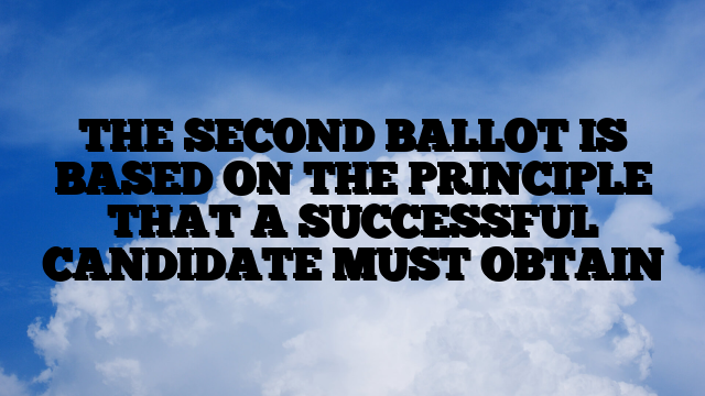 THE SECOND BALLOT IS BASED ON THE PRINCIPLE THAT A SUCCESSFUL CANDIDATE MUST OBTAIN