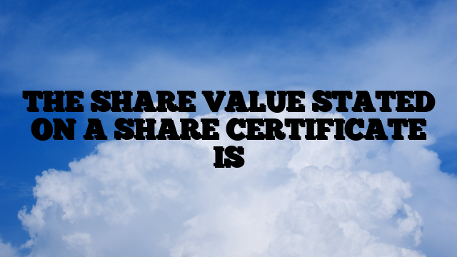 THE SHARE VALUE STATED ON A SHARE CERTIFICATE IS