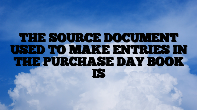 THE SOURCE DOCUMENT USED TO MAKE ENTRIES IN THE PURCHASE DAY BOOK IS