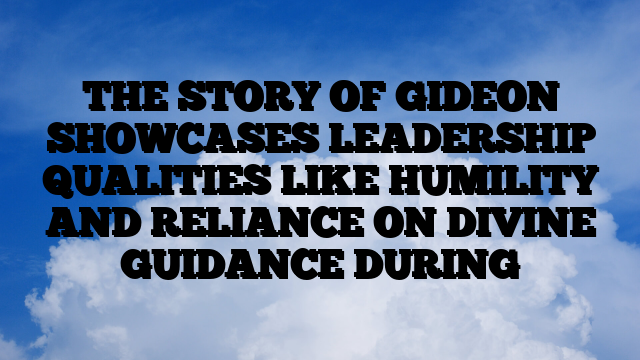 THE STORY OF GIDEON SHOWCASES LEADERSHIP QUALITIES LIKE HUMILITY AND RELIANCE ON DIVINE GUIDANCE DURING