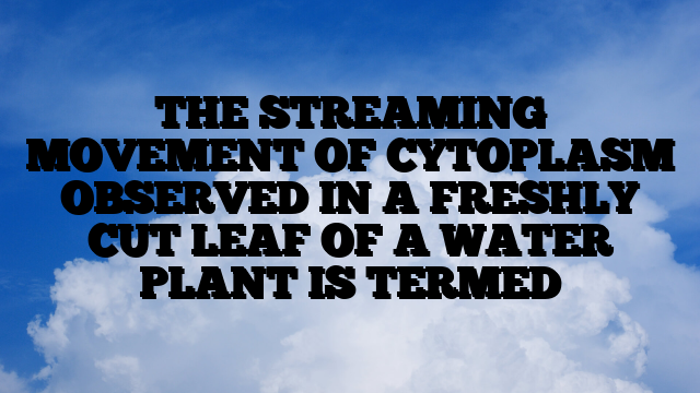 THE STREAMING MOVEMENT OF CYTOPLASM OBSERVED IN A FRESHLY CUT LEAF OF A WATER PLANT IS TERMED