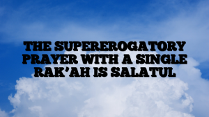 THE SUPEREROGATORY PRAYER WITH A SINGLE RAK’AH IS SALATUL