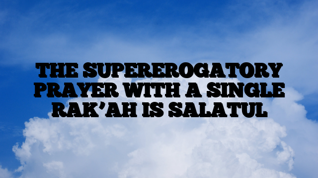 THE SUPEREROGATORY PRAYER WITH A SINGLE RAK’AH IS SALATUL