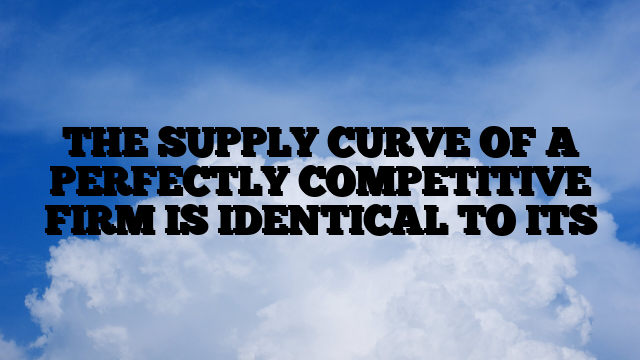 THE SUPPLY CURVE OF A PERFECTLY COMPETITIVE FIRM IS IDENTICAL TO ITS