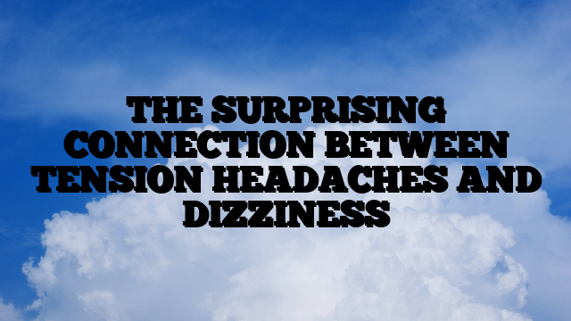 THE SURPRISING CONNECTION BETWEEN TENSION HEADACHES AND DIZZINESS