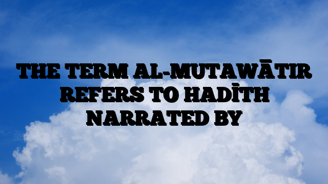 THE TERM AL-MUTAWĀTIR REFERS TO HADĪTH NARRATED BY