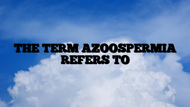 THE TERM AZOOSPERMIA REFERS TO