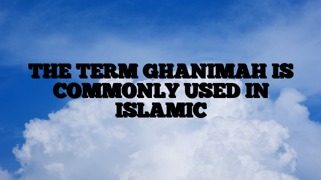 THE TERM GHANIMAH IS COMMONLY USED IN ISLAMIC