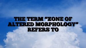 THE TERM “ZONE OF ALTERED MORPHOLOGY” REFERS TO