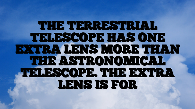 THE TERRESTRIAL TELESCOPE HAS ONE EXTRA LENS MORE THAN THE ASTRONOMICAL TELESCOPE. THE EXTRA LENS IS FOR