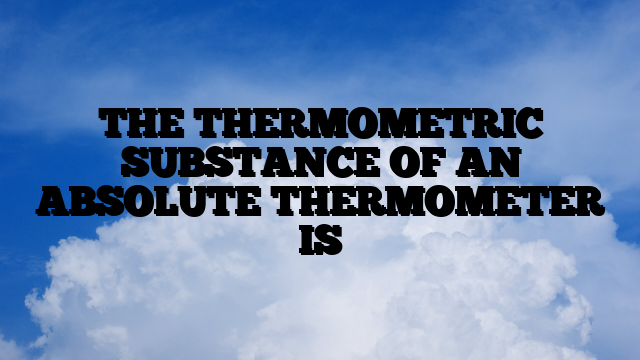 THE THERMOMETRIC SUBSTANCE OF AN ABSOLUTE THERMOMETER IS