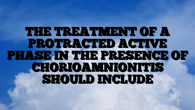 THE TREATMENT OF A PROTRACTED ACTIVE PHASE IN THE PRESENCE OF CHORIOAMNIONITIS SHOULD INCLUDE