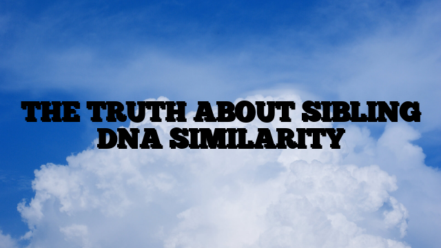 THE TRUTH ABOUT SIBLING DNA SIMILARITY