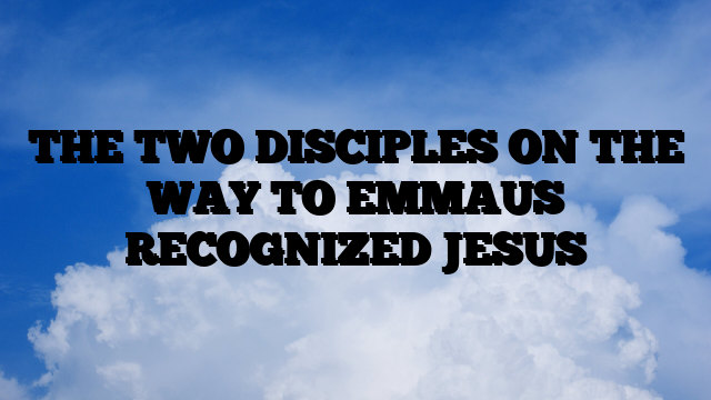 THE TWO DISCIPLES ON THE WAY TO EMMAUS RECOGNIZED JESUS