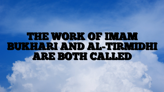 THE WORK OF IMAM BUKHARI AND AL-TIRMIDHI ARE BOTH CALLED