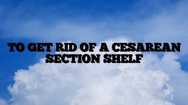 TO GET RID OF A CESAREAN SECTION SHELF