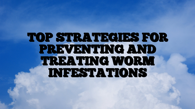 TOP STRATEGIES FOR PREVENTING AND TREATING WORM INFESTATIONS