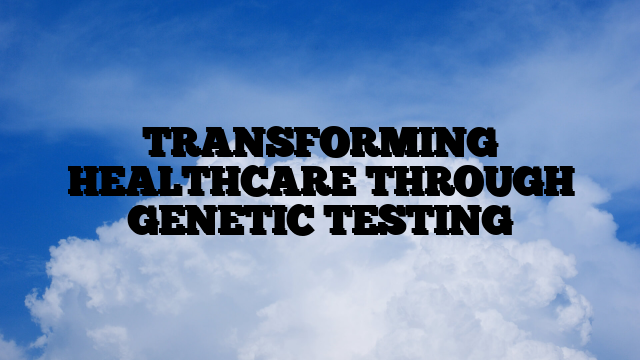 TRANSFORMING HEALTHCARE THROUGH GENETIC TESTING