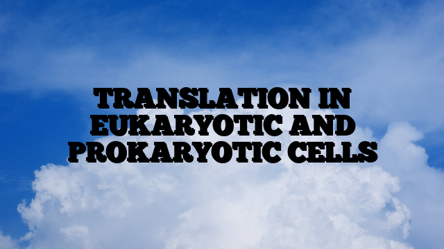 TRANSLATION IN EUKARYOTIC AND PROKARYOTIC CELLS