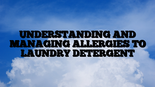 UNDERSTANDING AND MANAGING ALLERGIES TO LAUNDRY DETERGENT