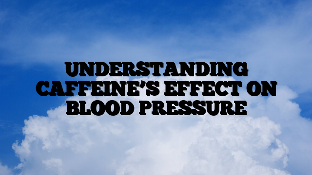 UNDERSTANDING CAFFEINE’S EFFECT ON BLOOD PRESSURE