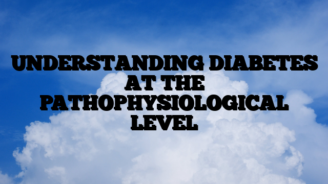 UNDERSTANDING DIABETES AT THE PATHOPHYSIOLOGICAL LEVEL