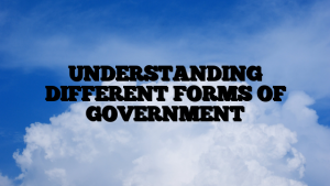 UNDERSTANDING DIFFERENT FORMS OF GOVERNMENT