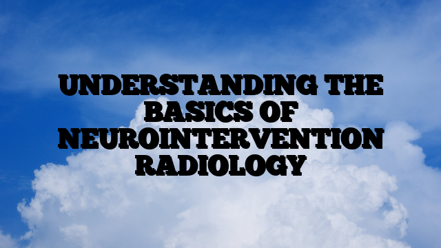 UNDERSTANDING THE BASICS OF NEUROINTERVENTION RADIOLOGY