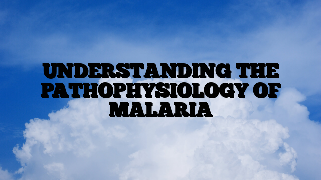 UNDERSTANDING THE PATHOPHYSIOLOGY OF MALARIA