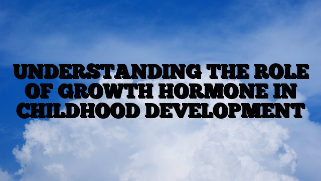 UNDERSTANDING THE ROLE OF GROWTH HORMONE IN CHILDHOOD DEVELOPMENT