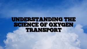 UNDERSTANDING THE SCIENCE OF OXYGEN TRANSPORT