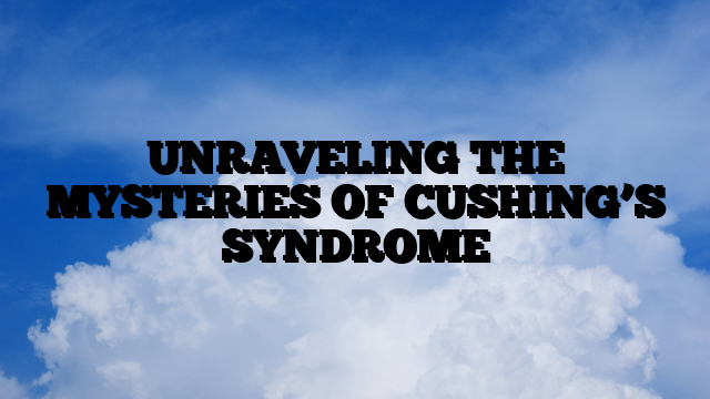 UNRAVELING THE MYSTERIES OF CUSHING’S SYNDROME