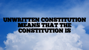 UNWRITTEN CONSTITUTION MEANS THAT THE CONSTITUTION IS