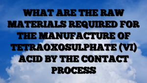 WHAT ARE THE RAW MATERIALS REQUIRED FOR THE MANUFACTURE OF TETRAOXOSULPHATE (VI) ACID BY THE CONTACT PROCESS