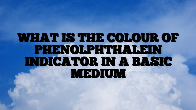 WHAT IS THE COLOUR OF PHENOLPHTHALEIN INDICATOR IN A BASIC MEDIUM