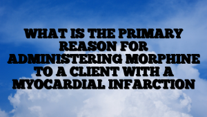 WHAT IS THE PRIMARY REASON FOR ADMINISTERING MORPHINE TO A CLIENT WITH A MYOCARDIAL INFARCTION