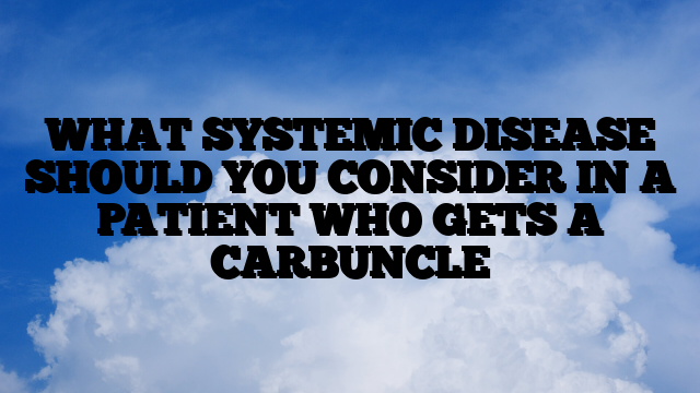 WHAT SYSTEMIC DISEASE SHOULD YOU CONSIDER IN A PATIENT WHO GETS A CARBUNCLE