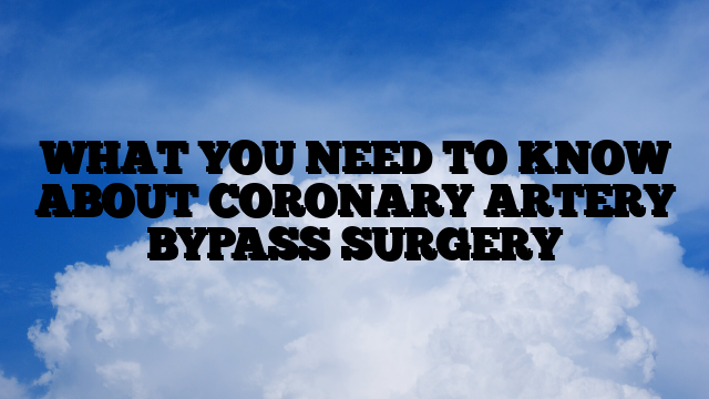 WHAT YOU NEED TO KNOW ABOUT CORONARY ARTERY BYPASS SURGERY