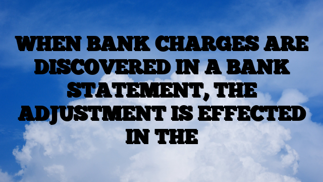 WHEN BANK CHARGES ARE DISCOVERED IN A BANK STATEMENT, THE ADJUSTMENT IS EFFECTED IN THE