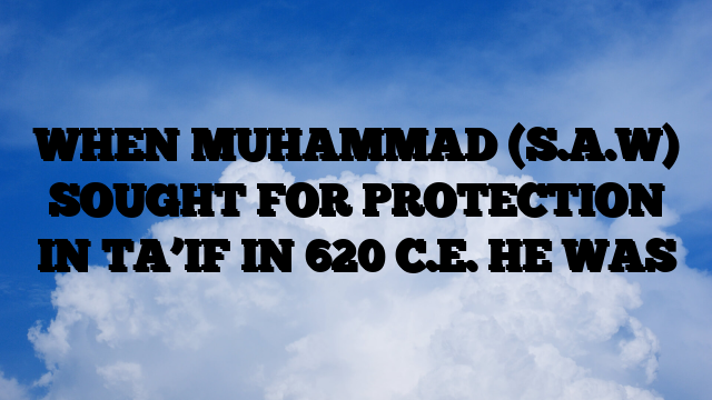 WHEN MUHAMMAD (S.A.W) SOUGHT FOR PROTECTION IN TA’IF IN 620 C.E. HE WAS