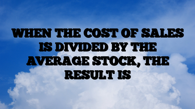 WHEN THE COST OF SALES IS DIVIDED BY THE AVERAGE STOCK, THE RESULT IS